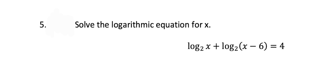 5.
Solve the logarithmic equation for x.
log2 x + log2 (x – 6) = 4
