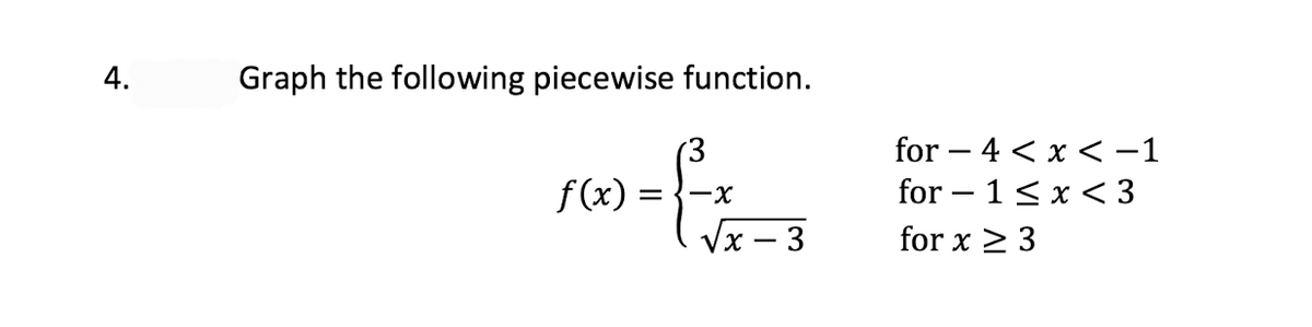4.
Graph the following piecewise function.
(3
for – 4 < x < -1
f(x) :
for – 1< x < 3
-x
Vx – 3
for x 2 3
