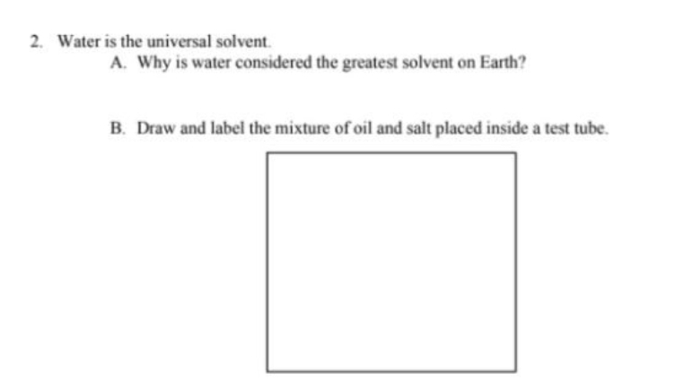 2. Water is the universal solvent.
A. Why is water considered the greatest solvent on Earth?
B. Draw and label the mixture of oil and salt placed inside a test tube.
