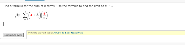 Find a formula for the sum of n terms. Use the formula to find the limit as n → ∞⁰.
Σ(4+4)(#)
1
lim
n-co
Submit Answer
Viewing Saved Work Revert to Last Response