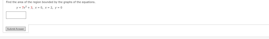 Find the area of the region bounded by the graphs of the equations.
y = 7x² + 3, x=0, x=2, y = 0
Submit Answer