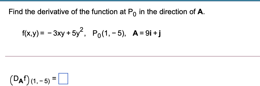 Find the derivative of the function at Po in the direction of A.
f(x,y) = - 3xy + 5y, Po(1,- 5), A= 9i + j
(DAf) (1, - 5 *

