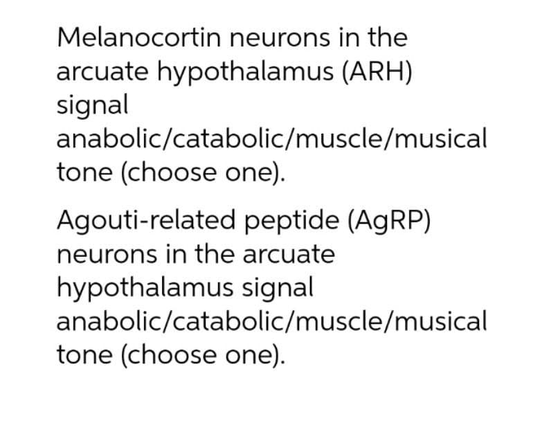 Melanocortin neurons in the
arcuate hypothalamus (ARH)
signal
anabolic/catabolic/muscle/musical
tone (choose one).
Agouti-related peptide (AGRP)
neurons in the arcuate
hypothalamus signal
anabolic/catabolic/muscle/musical
tone (choose one).
