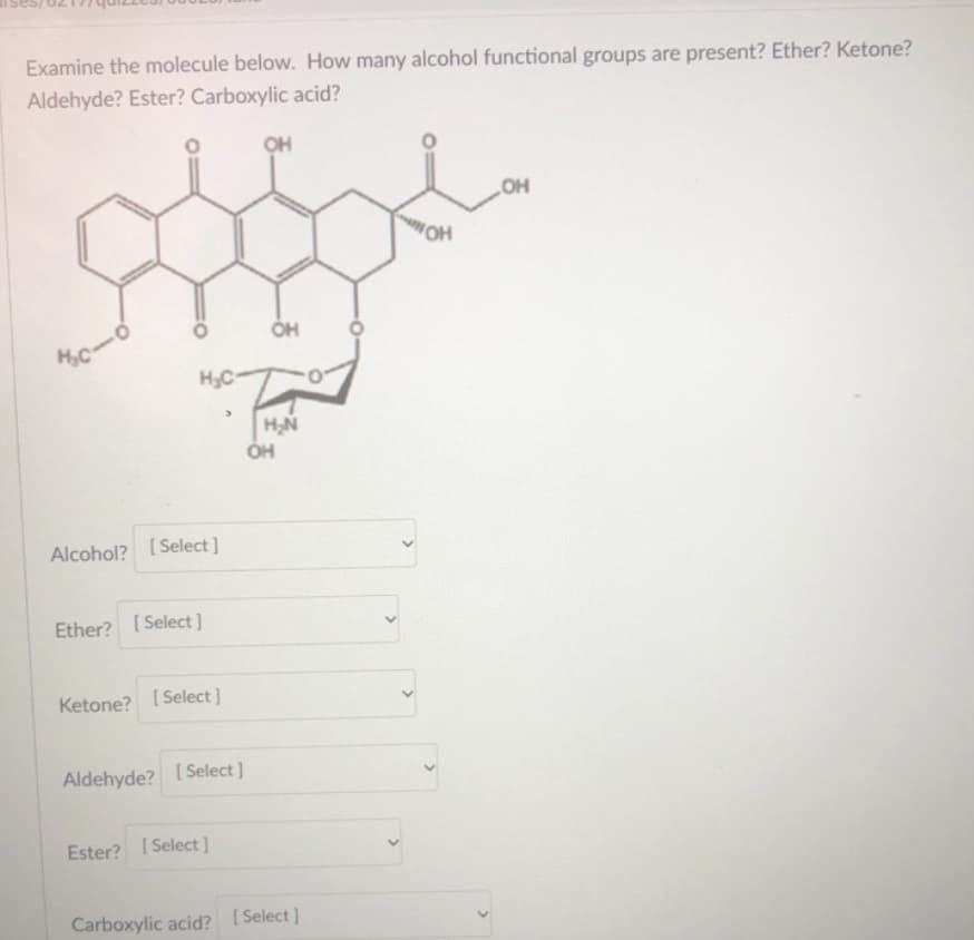 Examine the molecule below. How many alcohol functional groups are present? Ether? Ketone?
Aldehyde? Ester? Carboxylic acid?
он
„OH
HC
H,C
ÓH
Alcohol? [Select]
Ether? [Select]
Ketone?
[ Select ]
Aldehyde? [ Select]
Ester? [ Select]
Carboxylic acid? [Select]
