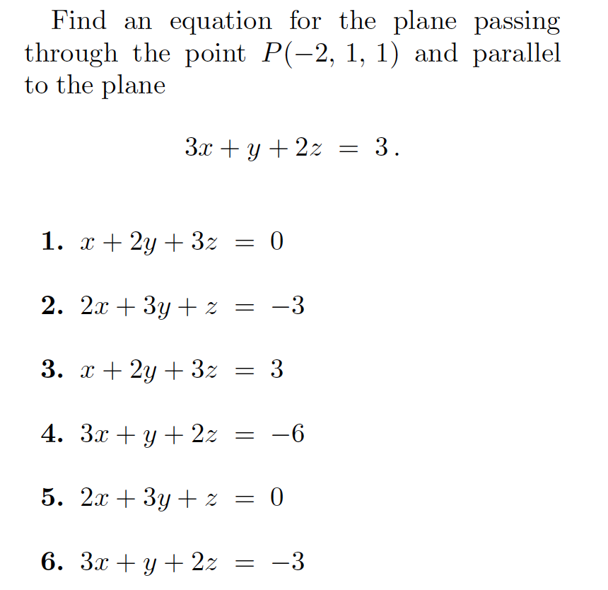 Find an equation for the plane passing
through the point P(-2, 1, 1) and parallel
to the plane
3x + y + 2z = 3.
1. x + 2y + 3z = 0
2. 2x + 3y + z = -3
3. x + 2y + 3z = 3
4. Зх + у + 22
-6
5. 2x + 3y + z = 0
6. Зх + у +22
-3
||
