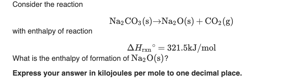 Consider the reaction
Naz CO3 (s)→Na2 0(s) + CO2 (g)
with enthalpy of reaction
ΔΗΧ
What is the enthalpy of formation of Na20(s)?
321.5kJ/mol
Express your answer in kilojoules per mole to one decimal place.
