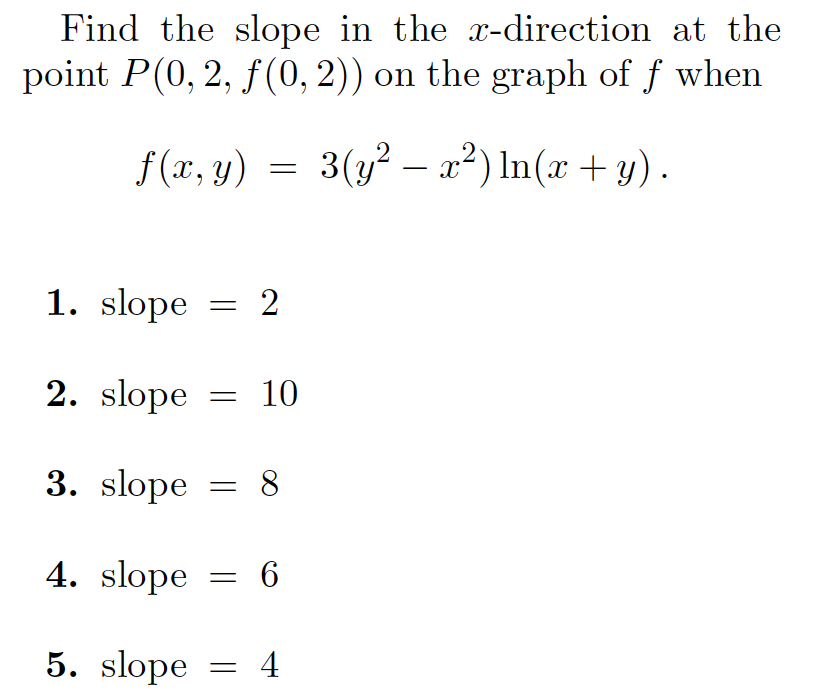 Find the slope in the x-direction at the
point P(0, 2, f(0, 2)) on the graph of f when
f (x, y)
3(y? – a?) In(x + y).
1. slope = 2
2. slope = 10
3. slope = 8
4. slope = 6
5. slope = 4
