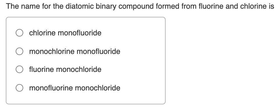 The name for the diatomic binary compound formed from fluorine and chlorine is
chlorine monofluoride
monochlorine monofluoride
fluorine monochloride
monofluorine monochloride
