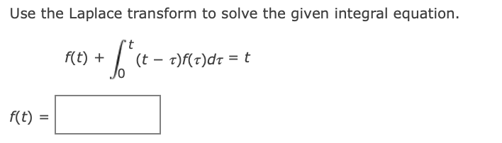 Use the Laplace transform to solve the given integral equation.
t
f(t) +
(t – t)f(t)dT = t
f(t) =

