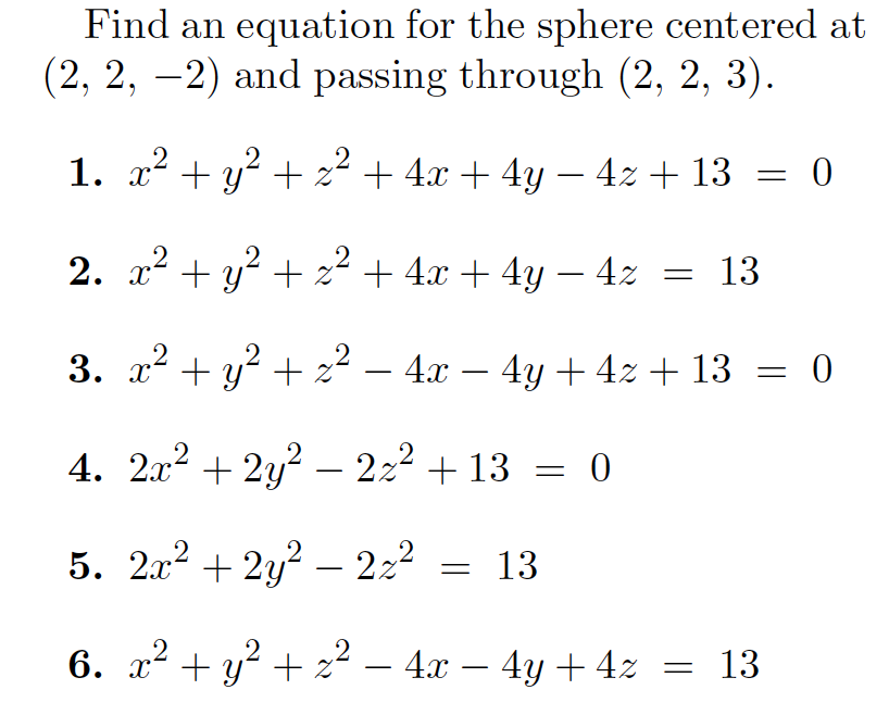 Find an equation for the sphere centered at
(2, 2, –2) and passing through (2, 2, 3).
|
1. x² + y? + z² + 4x + 4y – 4z + 13 = 0
-
2. x² + y? + z² + 4x + 4y – 4z = 13
-
3. x2 + y? + 2² – 4x – 4y + 4z + 13
4. 2x2 + 2y? – 222 + 13 = 0
-
5. 2x² + 2y² – 222
= 13
6. x2 + y? + z² – 4x – 4y + 4z
13
-
-
||
