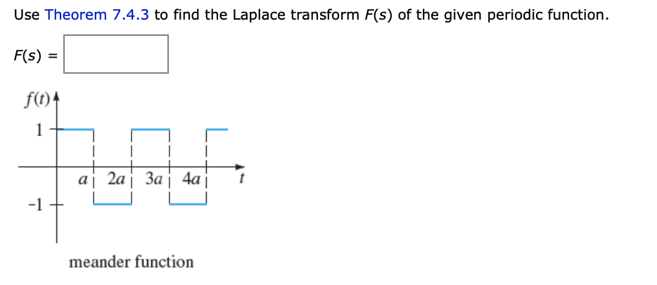 Use Theorem 7.4.3 to find the Laplace transform F(s) of the given periodic function.
F(s) =
f(t)4
1
|
|
aj 2aj За | 4a
-1
meander function
