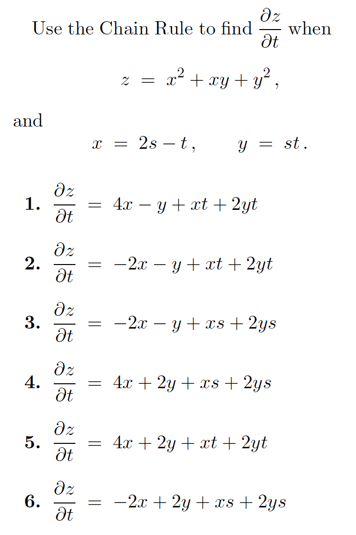 Use the Chain Rule to find
when
x² + xy + y" ,
= Z
and
2s – t,
st.
dz
1.
4x – y + xt + 2yt
2.
-2x – y + xt + 2yt
3.
Ət
-2x – y + xs + 2ys
dz
4.
= 4x + 2y+ xs + 2ys
dz
5.
= 4x + 2y + xt + 2yt
Ət
6.
-2x + 2y + xs + 2ys
