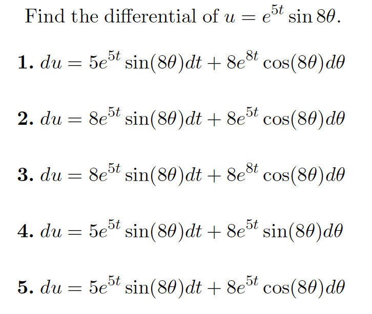 Find the differential of u = e sin 80.
8t
1. du
5et sin(80)dt + 8e cos(80)d0
2. du = 8e5t sin(80)dt + 8e5t cos(80)d0
3. du
8et sin(80)dt + 8et cos(80)d0
COS
4. du = 5e* sin(80)dt + 8e* sin(80)d0
%3|
5t
5. du :
5et sin(80)dt + 8e" cos(80)d0
