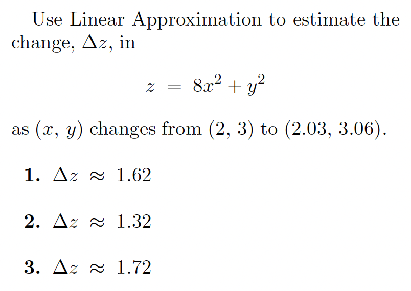 Use Linear Approximation to estimate the
change, Az, in
z = 8x2 + y?
as (x, y) changes from (2, 3) to (2.03, 3.06).
1. Az 2 1.62
2. Az a 1.32
3. Az 2 1.72
