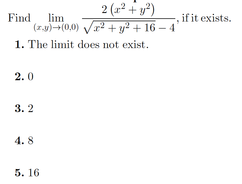 2 (x² + y²)
Find
lim
(x,y)→(0,0) Vx2 + y² + 16 – 4
if it exists.
1. The limit does not exist.
2.0
3. 2
4. 8
5. 16
