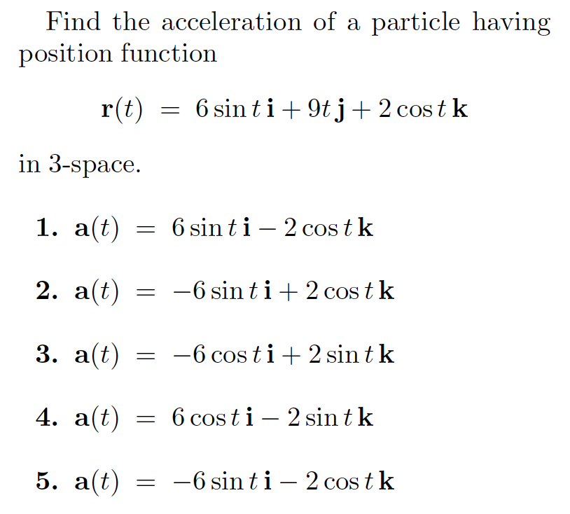 Find the acceleration of a particle having
position function
r(t)
6 sin ti+ 9t j+ 2 cos t k
in 3-space.
1. a(t)
6 sin ti – 2 cos t k
2. a(t)
-6 sin ti+ 2 cos t k
3. а(t)
-6 cos ti+ 2 sin t k
4. a(t) = 6 cos ti – 2 sin tk
5. а(t)
-6 sin ti – 2 cos t k
|
