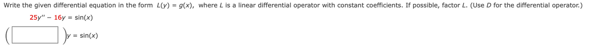 Write the given differential equation in the form L(y) = g(x), where L is a linear differential operator with constant coefficients. If possible, factor L. (Use D for the differential operator.)
25y" - 16у %3Dsin(x)
sin(x)
