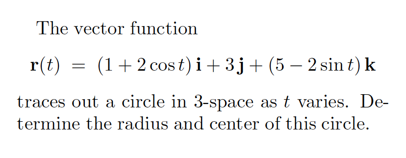 The vector function
r(t)
(1+2 cos t) i+ 3j+(5 – 2 sin t) k
traces out a circle in 3-space as t varies. De-
termine the radius and center of this circle.
