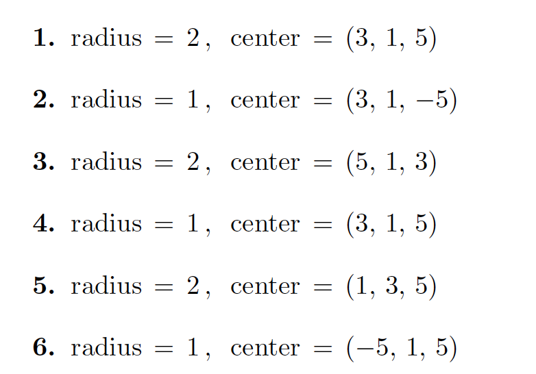 1. radius = 2, center
(3, 1, 5)
2. radius = 1, center
(3, 1, –5)
3. radius = 2, center =
(5, 1, 3)
4. radius = 1, center
(3, 1, 5)
5. radius
2, center =
(1, 3, 5)
6. radius = 1, center
(-5, 1, 5)

