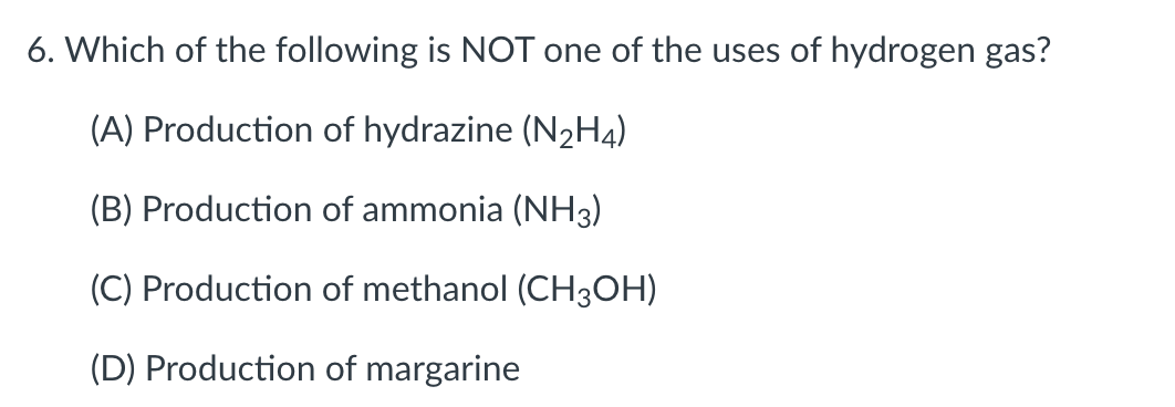 6. Which of the following is NOT one of the uses of hydrogen gas?
(A) Production of hydrazine (N2H4)
(B) Production of ammonia (NH3)
(C) Production of methanol (CH3OH)
(D) Production of margarine
