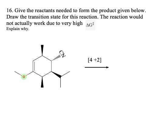 16. Give the reactants needed to form the product given below.
Draw the transition state for this reaction. The reaction would
not actually work due to very high AG
Explain why.
[4 +2]
CN
