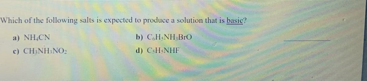 Which of the following salts is expected to produce a solution that is basic?
а) NH,CN
b) C.HSNH;BrO
c) CHNΗΝΟΣ
d) CSHSNHF
