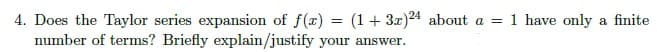 4. Does the Taylor series expansion of f(x) = (1 + 3x)24 about a = 1 have only a finite
number of terms? Briefly explain/justify your answer.