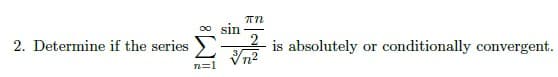 2. Determine if the series
n=1
sin
πN
2
√√n²
is absolutely
or conditionally convergent.