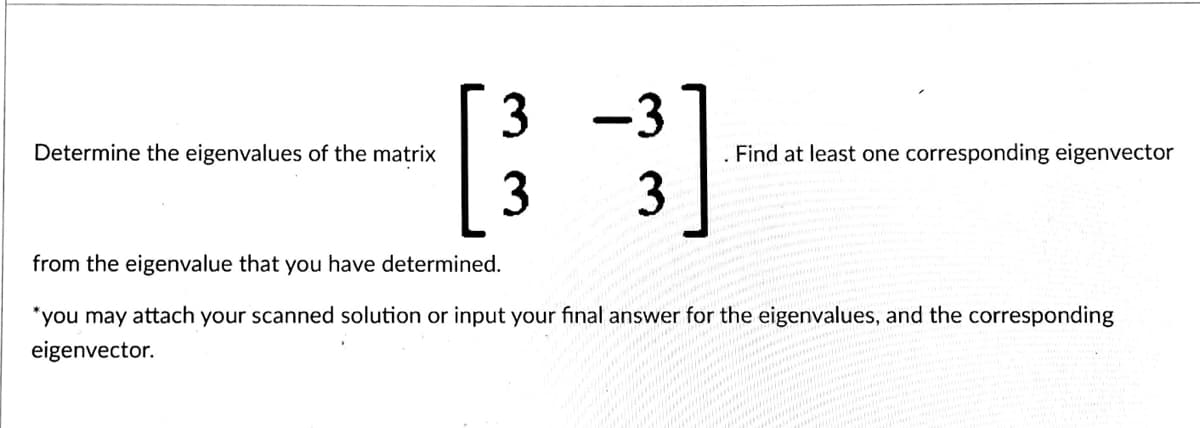 3
Determine the eigenvalues of the matrix
[³
·3
3
. Find at least one corresponding eigenvector
3
from the eigenvalue that you have determined.
*you may attach your scanned solution or input your final answer for the eigenvalues, and the corresponding
eigenvector.