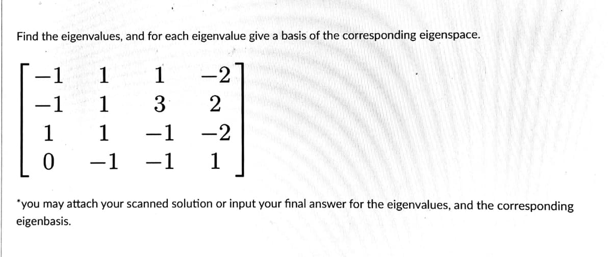 Find the eigenvalues, and for each eigenvalue give a basis of the corresponding eigenspace.
-1
1
1
-2
-1
1
3
2
1
1
-1 -2
0
−1 -1 1
*you may attach your scanned solution or input your final answer for the eigenvalues, and the corresponding
eigenbasis.