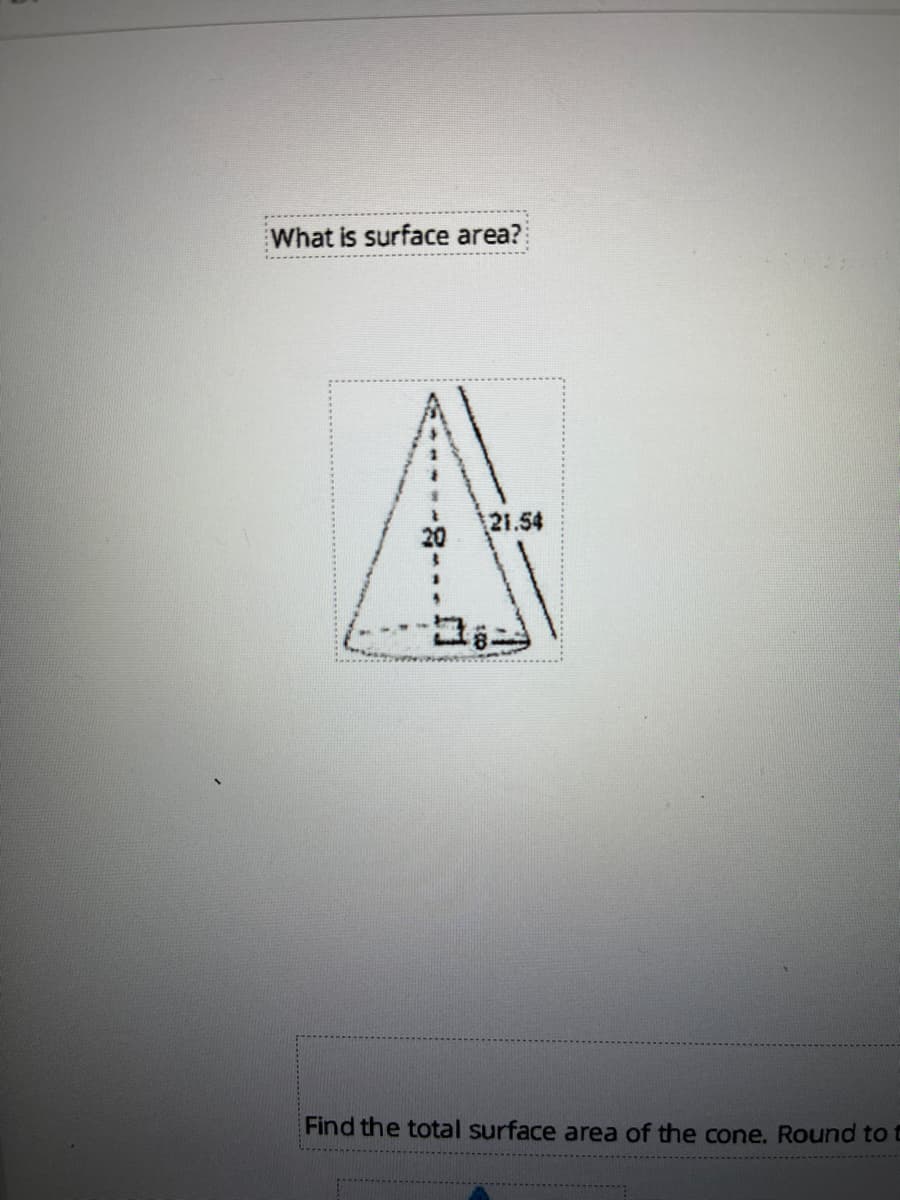 What is surface area?
21.54
Find the total surface area of the cone. Round to t
