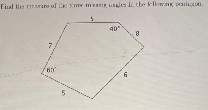 Find the measure of the three missing angles in the following pentagon.
5
7
60°
5
40°
6
8