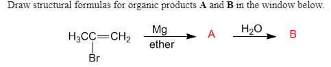 Draw structural formulas for organic products A and B in the window below.
Mg
A
H20
B
H3CC=CH2
ether
Br
