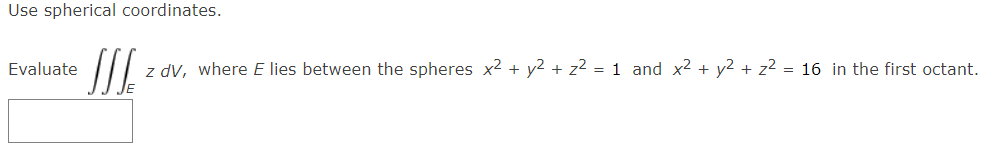 Use spherical coordinates.
Evaluate
z dv, where E lies between the spheres x² + y2 + z² = 1 and x2 + y2 + z2 = 16 in the first octant.
