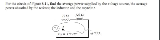 For the circuit of Figure 8.11, find the average power supplied by the voltage source, the average
power absorbed by the resistor, the inductor, and the capacitor.
10 92
www.
j2002
_CODVOL
= 17020⁰
--/1092