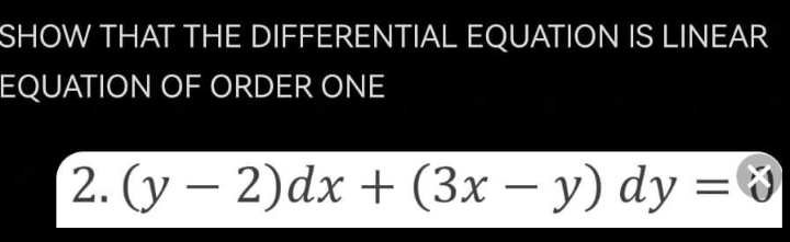 SHOW THAT THE DIFFERENTIAL EQUATION IS LINEAR
EQUATION OF ORDER ONE
2. (у — 2)dx + (3х — у) dy %3D 0
-
