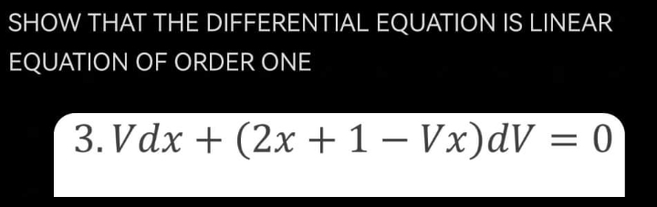 SHOW THAT THE DIFFERENTIAL EQUATION IS LINEAR
EQUATION OF ORDER ONE
3. Vdx + (2x +1 – Vx)dV = 0
