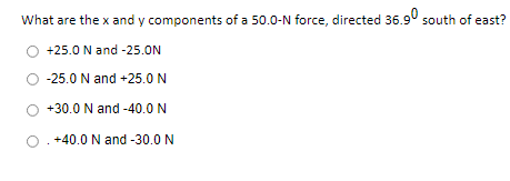 What are the x and y components of a 50.0-N force, directed 36.9° south of east?
+25.0 N and -25.ON
-25.0 N and +25.0 N
+30.0 N and -40.0 N
O. +40.0 N and -30.0 N
