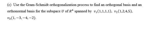 (c) Use the Gram-Schmidt orthogonalization process to find an orthogonal basis and an
orthonormal basis for the subspace U of R* spanned by v,(1,1,1,1), v2(1,2,4,5),
v3 (1, –3, -4, -2).
