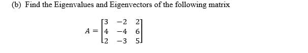 (b) Find the Eigenvalues and Eigenvectors of the following matrix
[3
-2
21
A =
4
-4
12
-3
5.
