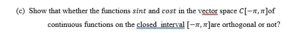 (c) Show that whether the functions sint and cost in the vector space C[-T, 7]0of
continuous functions on the closed interval [-7, 1]are orthogonal or not?
