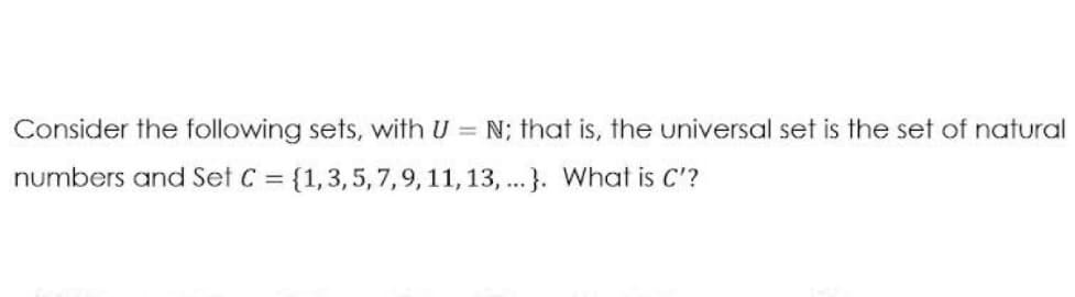 Consider the following sets, with U = N; that is, the universal set is the set of natural
numbers and Set C = {1,3,5, 7,9, 11, 13, ...}. What is C'?
