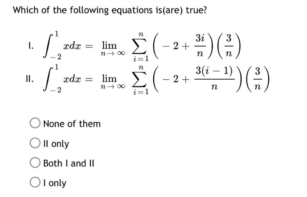 Which of the following equations is(are) true?
1
n
I.
xdx
lim
(
2 +
n1x
i=1
n
II.
xdx =
lim
2+
n18
- 2
i=1
None of them
II only
Both I and II|
که
1
/
OI only
-
3i
3
n
n
*)(²-)
3(i-¹)) (²³)
1)
n