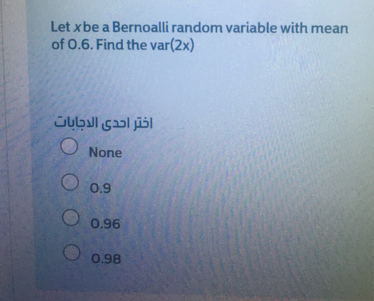 Let xbe a Bernoalli random variable with mean
of 0.6. Find the var(2x)
اختر أحدى الاجابات
None
O 0.9
0.96
0.98
