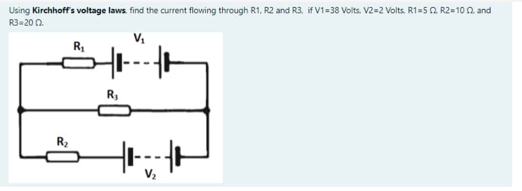 Using Kirchhoff's voltage laws. find the current flowing through R1, R2 and R3, if V1=38 Volts, V2=2 Volts, R1=5 0. R2=10 0, and
R3=20 2
R1
R3
R2
V2
