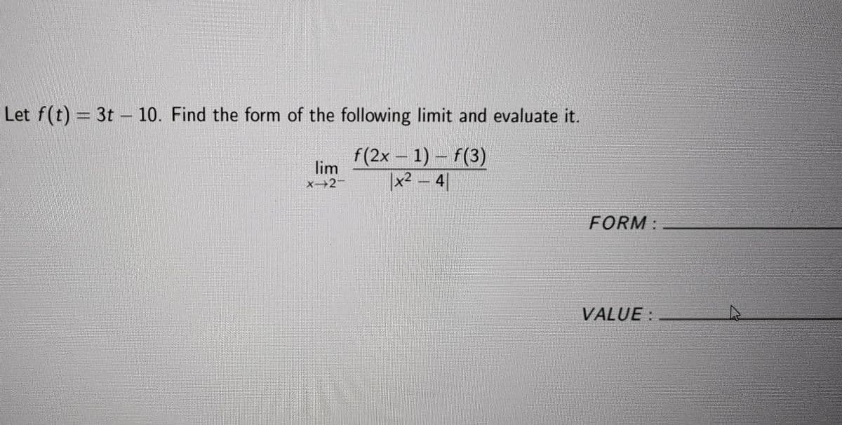 Let f(t) = 3t - 10. Find the form of the following limit and evaluate it.
f(2x – 1) – f(3)
lim
X 2-
|x² – 4|
FORM:
VALUE:
