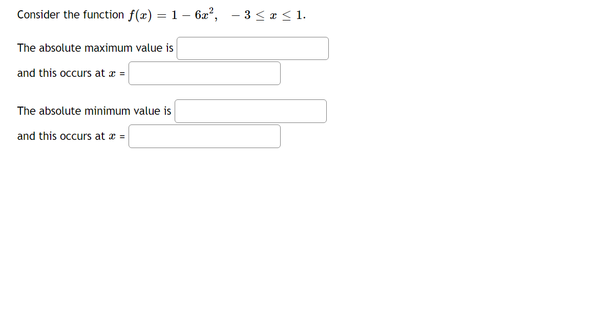 Consider the function f(x) = 1 – 6x?,
- 3 < x < 1.
The absolute maximum value is
and this occurs at x =
The absolute minimum value is
and this occurs at x =
