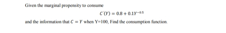 Given the marginal propensity to consume
C'(Y) = 0.8 + 0.1Y-0,5
and the information that C = Y when Y=100, Find the consumption function.
