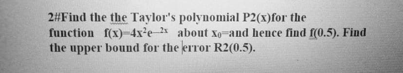 2#Find the the Taylor's polynomial P2(x)for the
function f(x)=4x2e-2x about xo-and hence find f(0.5). Find
the upper bound for the error R2(0.5).
wwww
