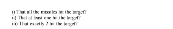 i) That all the missiles hit the target?
ii) That at least one hit the target?
iii) That exactly 2 hit the target?
